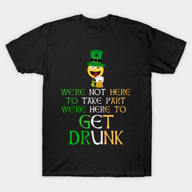 Were Not Here To Take Part Were Here To Get Drunk to Irish - Gift For Paddy T-Shirt by giftideas